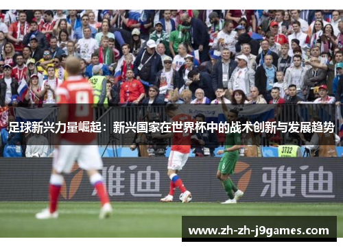 足球新兴力量崛起：新兴国家在世界杯中的战术创新与发展趋势