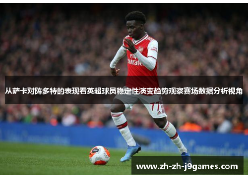 从萨卡对阵多特的表现看英超球员稳定性演变趋势观察赛场数据分析视角