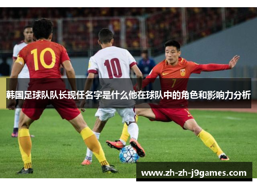 韩国足球队队长现任名字是什么他在球队中的角色和影响力分析