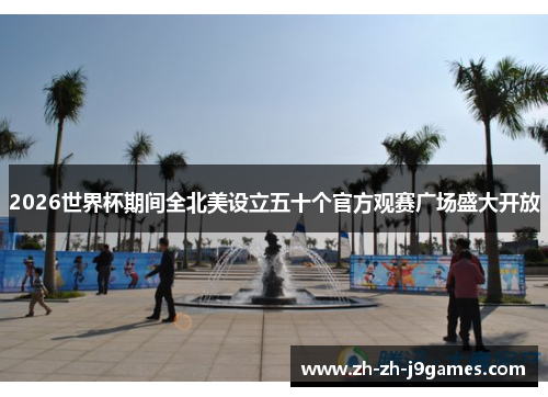 2026世界杯期间全北美设立五十个官方观赛广场盛大开放 2026世界杯期间全北美设立五十个官方观赛广场盛大开放