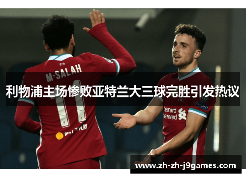 利物浦主场惨败亚特兰大三球完胜引发热议 利物浦主场惨败亚特兰大三球完胜引发热议