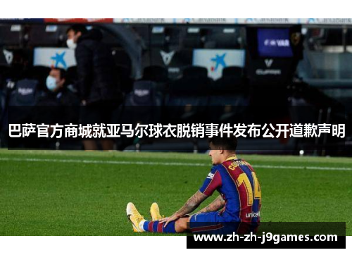 巴萨官方商城就亚马尔球衣脱销事件发布公开道歉声明
