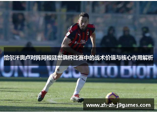 恰尔汗奥卢对阵阿根廷世俱杯比赛中的战术价值与核心作用解析