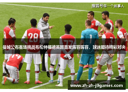 曼城公布客场挑战布伦特福德英超首发阵容阵容，球迷期待精彩对决