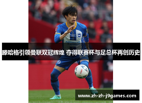 滕哈格引领曼联双冠辉煌 夺得联赛杯与足总杯再创历史