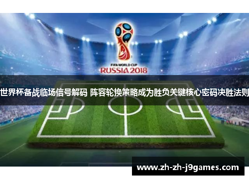 世界杯备战临场信号解码 阵容轮换策略成为胜负关键核心密码决胜法则