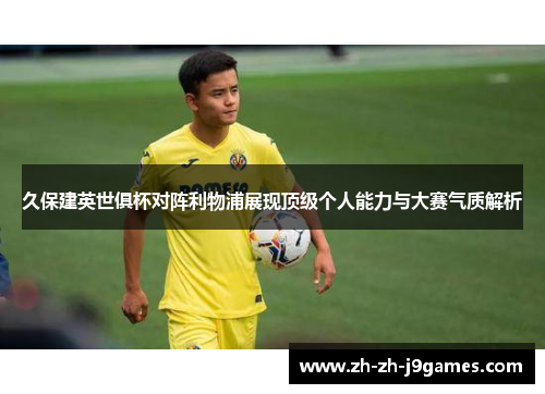 久保建英世俱杯对阵利物浦展现顶级个人能力与大赛气质解析