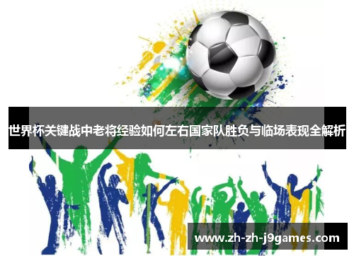世界杯关键战中老将经验如何左右国家队胜负与临场表现全解析 世界杯关键战中老将经验如何左右国家队胜负与临场表现全解析
