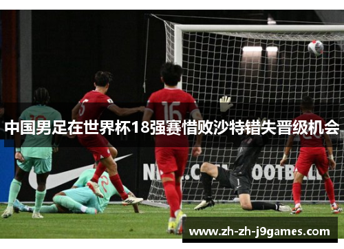 中国男足在世界杯18强赛惜败沙特错失晋级机会