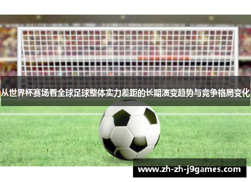 从世界杯赛场看全球足球整体实力差距的长期演变趋势与竞争格局变化 从世界杯赛场看全球足球整体实力差距的长期演变趋势与竞争格局变化