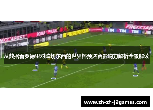 从数据看罗德里对阵切尔西的世界杯预选赛影响力解析全景解读 从数据看罗德里对阵切尔西的世界杯预选赛影响力解析全景解读