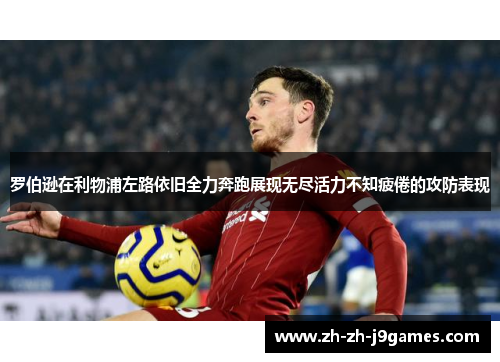 罗伯逊在利物浦左路依旧全力奔跑展现无尽活力不知疲倦的攻防表现 罗伯逊在利物浦左路依旧全力奔跑展现无尽活力不知疲倦的攻防表现