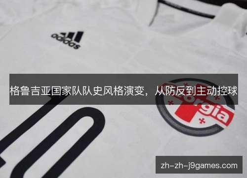 格鲁吉亚国家队队史风格演变,从防反到主动控球 格鲁吉亚国家队队史风格演变,从防反到主动控球