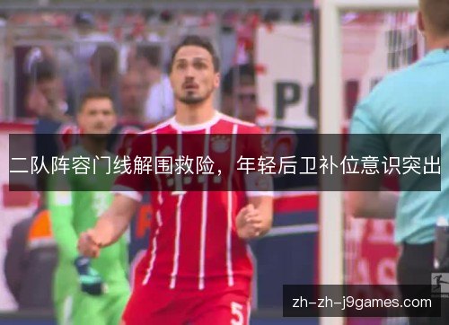 二队阵容门线解围救险,年轻后卫补位意识突出 二队阵容门线解围救险,年轻后卫补位意识突出