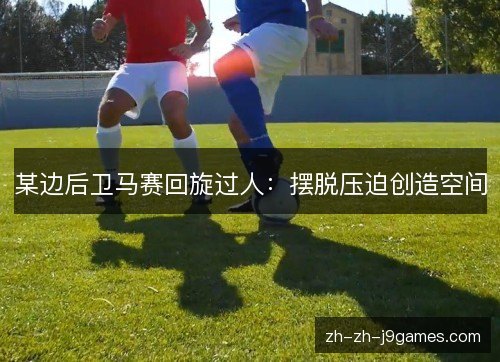 某边后卫马赛回旋过人:摆脱压迫创造空间 某边后卫马赛回旋过人:摆脱压迫创造空间