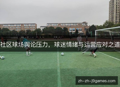 社区球场舆论压力，球迷情绪与运营应对之道